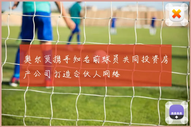 奥尔莫携手知名前球员共同投资房产公司打造合伙人网络