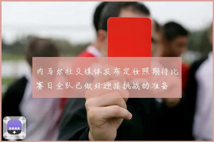 内马尔社交媒体发布定妆照期待比赛日全队已做好迎接挑战的准备