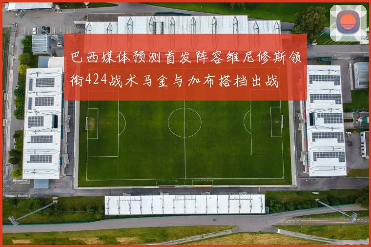 巴西媒体预测首发阵容维尼修斯领衔424战术马金与加布搭档出战