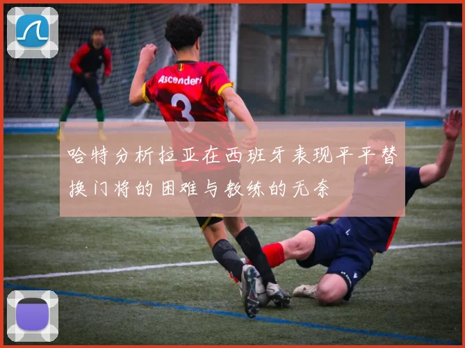 哈特分析拉亚在西班牙表现平平替换门将的困难与教练的无奈