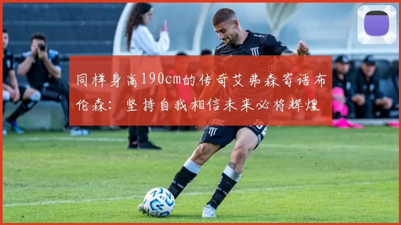 同样身高190cm的传奇艾弗森寄语布伦森：坚持自我相信未来必将辉煌