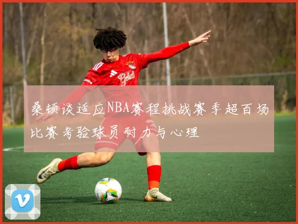 桑顿谈适应NBA赛程挑战赛季超百场比赛考验球员耐力与心理
