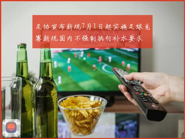 足协宣布新规7月1日起实施足球竞赛新规国内不强制执行补水要求